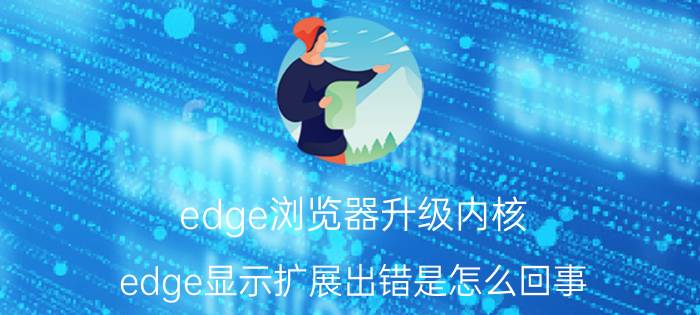 edge浏览器升级内核 edge显示扩展出错是怎么回事？